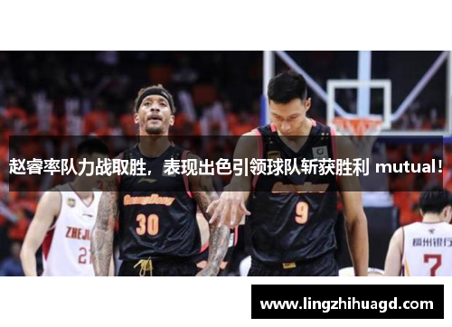赵睿率队力战取胜，表现出色引领球队斩获胜利 mutual!